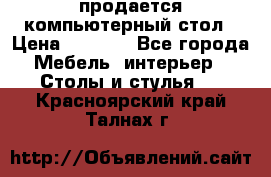 продается компьютерный стол › Цена ­ 1 000 - Все города Мебель, интерьер » Столы и стулья   . Красноярский край,Талнах г.